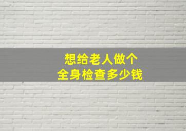 想给老人做个全身检查多少钱