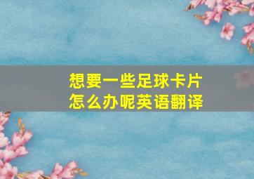 想要一些足球卡片怎么办呢英语翻译