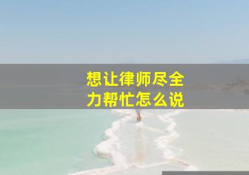 想让律师尽全力帮忙怎么说