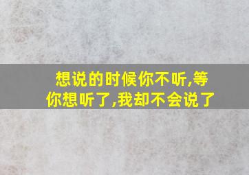 想说的时候你不听,等你想听了,我却不会说了