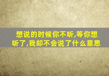 想说的时候你不听,等你想听了,我却不会说了什么意思