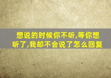 想说的时候你不听,等你想听了,我却不会说了怎么回复