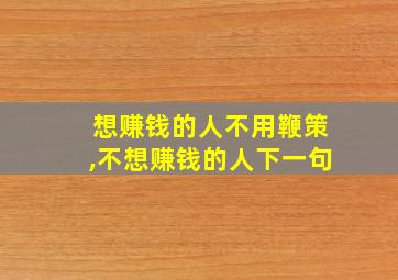 想赚钱的人不用鞭策,不想赚钱的人下一句