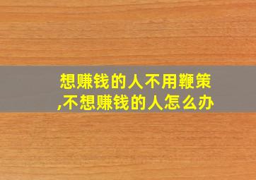 想赚钱的人不用鞭策,不想赚钱的人怎么办