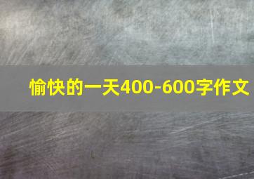 愉快的一天400-600字作文