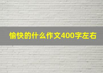 愉快的什么作文400字左右