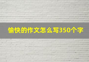 愉快的作文怎么写350个字