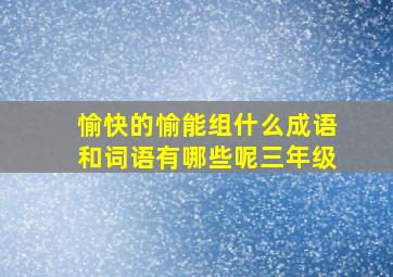 愉快的愉能组什么成语和词语有哪些呢三年级