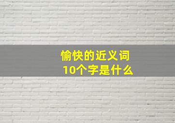 愉快的近义词10个字是什么