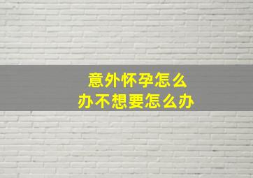 意外怀孕怎么办不想要怎么办