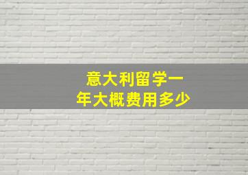 意大利留学一年大概费用多少