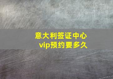 意大利签证中心vip预约要多久