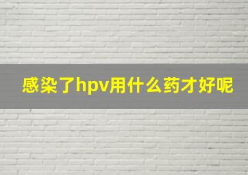 感染了hpv用什么药才好呢