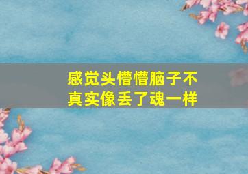 感觉头懵懵脑子不真实像丢了魂一样