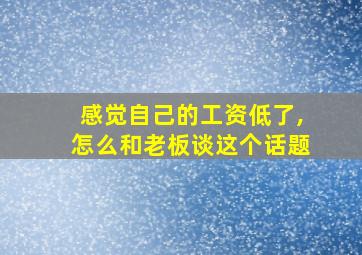 感觉自己的工资低了,怎么和老板谈这个话题