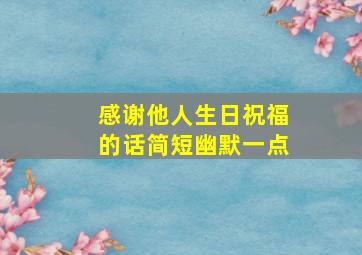 感谢他人生日祝福的话简短幽默一点