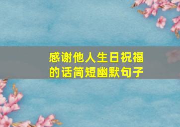 感谢他人生日祝福的话简短幽默句子