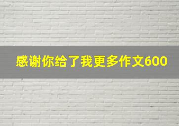 感谢你给了我更多作文600