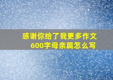 感谢你给了我更多作文600字母亲篇怎么写