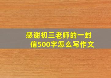 感谢初三老师的一封信500字怎么写作文