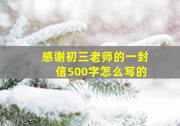 感谢初三老师的一封信500字怎么写的