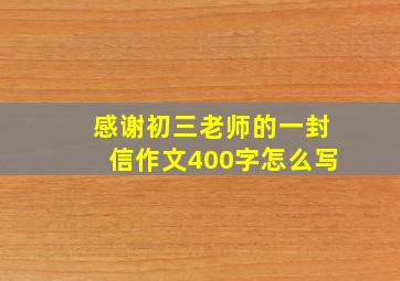 感谢初三老师的一封信作文400字怎么写