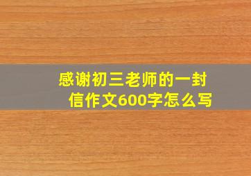 感谢初三老师的一封信作文600字怎么写