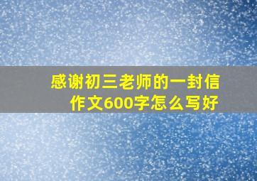 感谢初三老师的一封信作文600字怎么写好