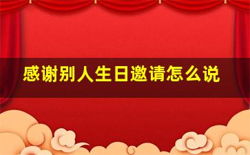 感谢别人生日邀请怎么说