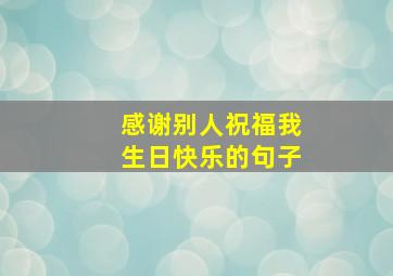 感谢别人祝福我生日快乐的句子