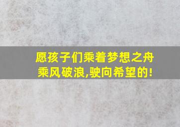 愿孩子们乘着梦想之舟乘风破浪,驶向希望的!