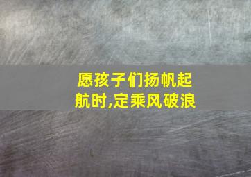 愿孩子们扬帆起航时,定乘风破浪