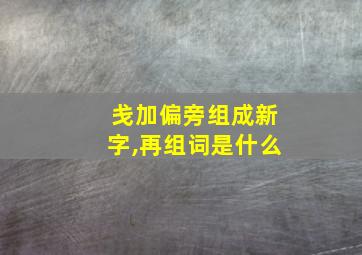 戋加偏旁组成新字,再组词是什么