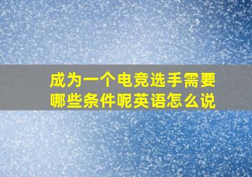 成为一个电竞选手需要哪些条件呢英语怎么说