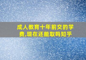 成人教育十年前交的学费,现在还能取吗知乎