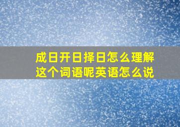 成日开日择日怎么理解这个词语呢英语怎么说