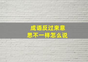 成语反过来意思不一样怎么说