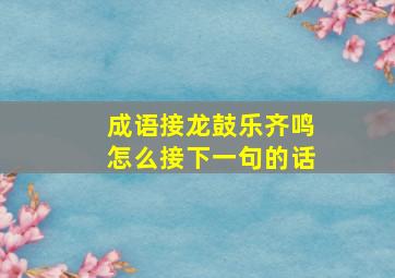 成语接龙鼓乐齐鸣怎么接下一句的话