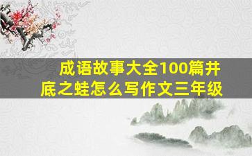 成语故事大全100篇井底之蛙怎么写作文三年级