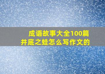 成语故事大全100篇井底之蛙怎么写作文的