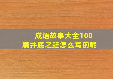 成语故事大全100篇井底之蛙怎么写的呢