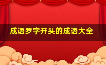 成语罗字开头的成语大全