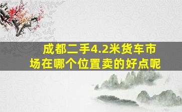 成都二手4.2米货车市场在哪个位置卖的好点呢