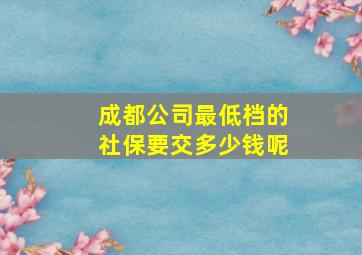 成都公司最低档的社保要交多少钱呢