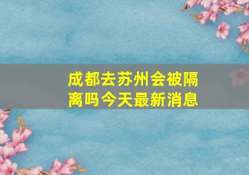 成都去苏州会被隔离吗今天最新消息