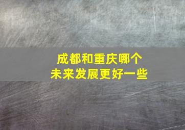 成都和重庆哪个未来发展更好一些