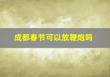 成都春节可以放鞭炮吗