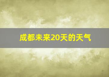 成都未来20天的天气