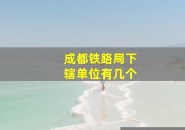 成都铁路局下辖单位有几个