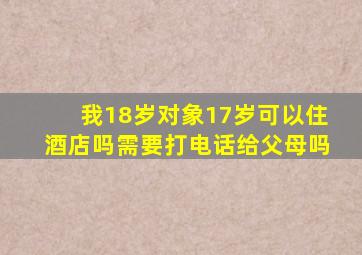 我18岁对象17岁可以住酒店吗需要打电话给父母吗